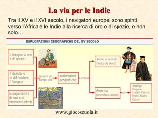 La via per le Indie
Tra il XV e il XVI secolo, i navigatori europei sono spinti
verso l’Africa e le Indie alla ricerca di ...