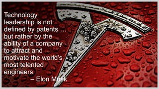 Technology
leadership is not
defined by patents …
but rather by the
ability of a company
to attract and
motivate the world’s
most telented
engineers
– Elon Musk
 