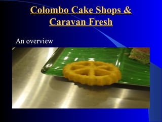 Colombo Cake Shops &Colombo Cake Shops &
Caravan FreshCaravan Fresh
An overview
 