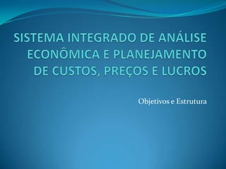 SISTEMA INTEGRADO DE ANÁLISE ECONÔMICA E PLANEJAMENTO DE CUSTOS, PREÇOS E LUCROSObjetivos e Estrutura