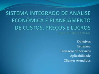 SISTEMA INTEGRADO DE ANÁLISE ECONÔMICA E PLANEJAMENTO DE CUSTOS, PREÇOS E LUCROSAutor: Prof. Moacir ColomboObjetivosEstruturaPrestação de ServiçosAplicabilidadeClientes Atendidos