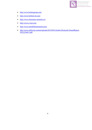 4
 http://www.hofstragroup.com/
 http://www.hroberts-di.com/
 http://www.electronics-tutorials.ws/
 http://www.e-inst.com/
 http://www.marshallinstruments.com/
 http://www.cdl.lk/wp-content/uploads/2015/04/Colombo-Dockyard-AnnualReport-
2014_Final-1.pdf
Edited with the trial version of
Foxit Advanced PDF Editor
To remove this notice, visit:
www.foxitsoftware.com/shopping
 