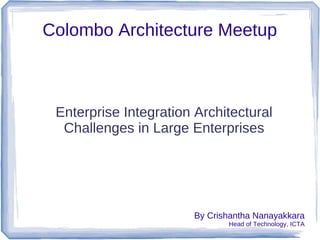 Colombo Architecture Meetup
Enterprise Integration Architectural
Challenges in Large Enterprises
By Crishantha Nanayakkara
Head of Technology, ICTA
 