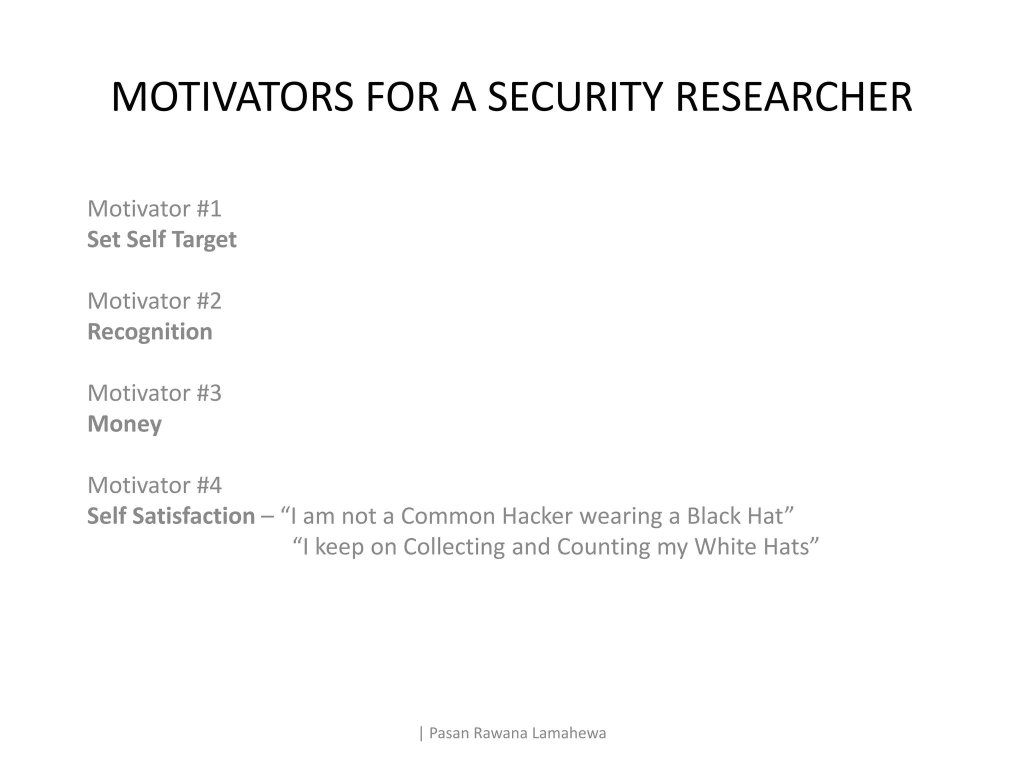 MOTIVATORS FOR A SECURITY RESEARCHER
Motivator #1
Set Self Target
Motivator #2
Recognition
Motivator #3
Money
Motivator #4
Self Satisfaction – “I am not a Common Hacker wearing a Black Hat”
“I keep on Collecting and Counting my White Hats”
| Pasan Rawana Lamahewa
 