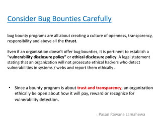 Consider Bug Bounties Carefully
bug bounty programs are all about creating a culture of openness, transparency,
responsibi...