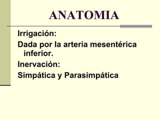 ANATOMIA Irrigación:  Dada por la arteria mesentérica inferior. Inervación:  Simpática y Parasimpática 
