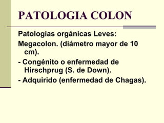 PATOLOGIA COLON Patologías orgánicas Leves: Megacolon. (diámetro mayor de 10 cm).  - Congénito o enfermedad de Hirschprug (S. de Down). - Adquirido (enfermedad de Chagas). 