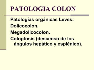 PATOLOGIA COLON Patologías orgánicas Leves: Dolicocolon. Megadolicocolon.  Coloptosis (descenso de los ángulos hepático y esplénico). 