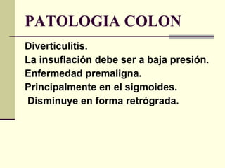 PATOLOGIA COLON Diverticulitis. La insuflación debe ser a baja presión. Enfermedad premaligna. Principalmente en el sigmoides. Disminuye en forma retrógrada. 