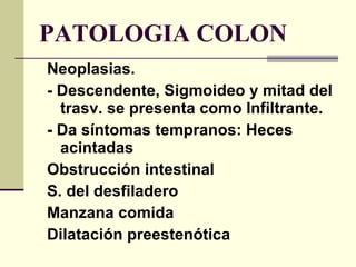 PATOLOGIA COLON Neoplasias. - Descendente, Sigmoideo y mitad del trasv. se presenta como Infiltrante. - Da síntomas tempranos: Heces acintadas Obstrucción intestinal S. del desfiladero Manzana comida Dilatación preestenótica 