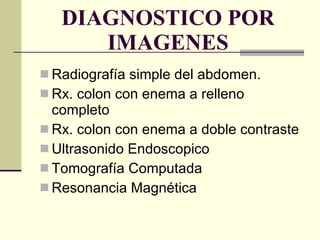 DIAGNOSTICO POR IMAGENES Radiografía simple del abdomen. Rx. colon con enema a relleno completo Rx. colon con enema a doble contraste Ultrasonido Endoscopico Tomografía Computada Resonancia Magnética 