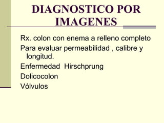 DIAGNOSTICO POR IMAGENES Rx. colon con enema a relleno completo Para evaluar permeabilidad , calibre y longitud. Enfermedad  Hirschprung Dolicocolon Vólvulos 