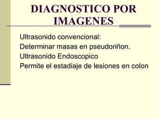 DIAGNOSTICO POR IMAGENES Ultrasonido convencional: Determinar masas en pseudoriñon. Ultrasonido Endoscopico Permite el estadiaje de lesiones en colon 