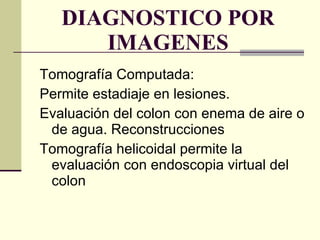DIAGNOSTICO POR IMAGENES Tomografía Computada: Permite estadiaje en lesiones. Evaluación del colon con enema de aire o de agua. Reconstrucciones Tomografía helicoidal permite la evaluación con endoscopia virtual del colon 