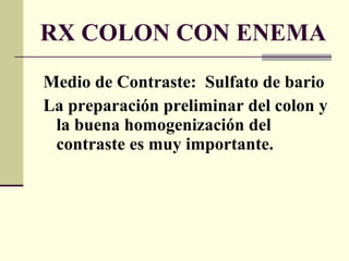 RX COLON CON ENEMA Medio de Contraste:  Sulfato de bario La preparación preliminar del colon y la buena homogenización del contraste es muy importante. 