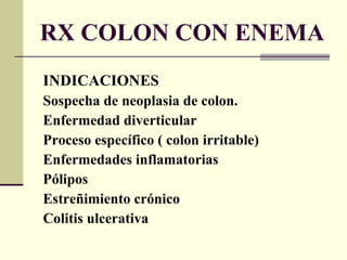 RX COLON CON ENEMA INDICACIONES Sospecha de neoplasia de colon. Enfermedad diverticular Proceso específico ( colon irritable) Enfermedades inflamatorias  Pólipos Estreñimiento crónico Colitis ulcerativa 