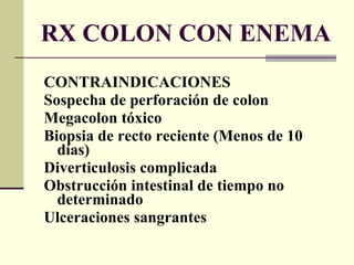 RX COLON CON ENEMA CONTRAINDICACIONES Sospecha de perforación de colon Megacolon tóxico Biopsia de recto reciente (Menos de 10 días) Diverticulosis complicada Obstrucción intestinal de tiempo no determinado Ulceraciones sangrantes  