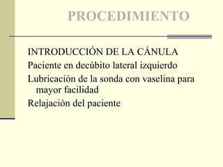 PROCEDIMIENTO INTRODUCCIÓN DE LA CÁNULA Paciente en decúbito lateral izquierdo Lubricación de la sonda con vaselina para mayor facilidad Relajación del paciente 