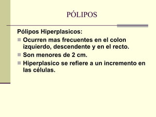 PÓLIPOS Pólipos Hiperplasicos: Ocurren mas frecuentes en el colon izquierdo, descendente y en el recto. Son menores de 2 cm. Hiperplasico se refiere a un incremento en las células. 