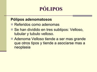 PÓLIPOS Pólipos adenomatosos Referidos como adenomas Se han dividido en tres subtipos: Velloso, tubular y tubulo velloso. Adenoma Velloso tiende a ser mas grande que otros tipos y tiende a asociarse mas a neoplasia 
