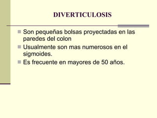 DIVERTICULOSIS Son pequeñas bolsas proyectadas en las paredes del colon Usualmente son mas numerosos en el sigmoides. Es frecuente en mayores de 50 años. 