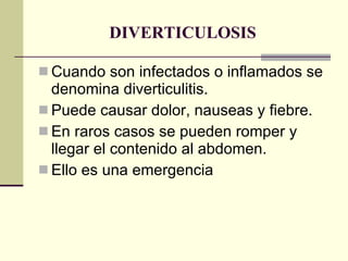 DIVERTICULOSIS Cuando son infectados o inflamados se denomina diverticulitis. Puede causar dolor, nauseas y fiebre. En raros casos se pueden romper y llegar el contenido al abdomen. Ello es una emergencia 