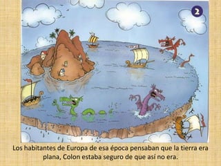 Los habitantes de Europa de esa época pensaban que la tierra era plana, Colon estaba seguro de que así no era.