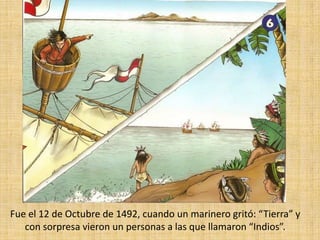 Fue el 12 de Octubre de 1492, cuando un marinero gritó: “Tierra” y con sorpresa vieron un personas a las que llamaron “Indios”.