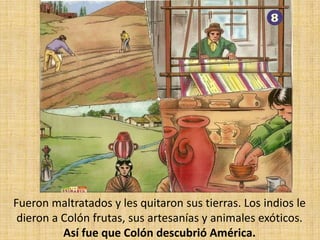 Fueron maltratados y les quitaron sus tierras. Los indios le dieron a Colón frutas, sus artesanías y animales exóticos.Así fue que Colón descubrió América.