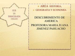 AREA HISTORIA,
 GEOGRAFIA Y ECONOMIA
DESCUBRIMIENTO DE
AMERICA
PROFESORA MARIA JUANA
JIMENEZ PAHUACHO
 