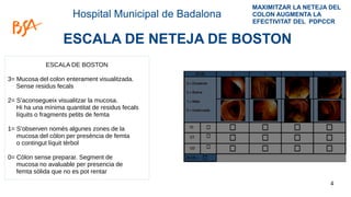 ESCALA DE NETEJA DE BOSTON
ESCALA DE BOSTON
3= Mucosa del colon enterament visualitzada.
Sense residus fecals
2= S’aconseg...