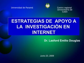 Universidad de Panamá

Centro regional
Universitario de
Colón

ESTRATEGIAS DE APOYO A
LA INVESTIGACIÓN EN
INTERNET
Dr. Lasford Emilio Douglas

Junio 23, 2009

 