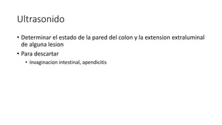 Ultrasonido
• Determinar el estado de la pared del colon y la extension extraluminal
de alguna lesion
• Para descartar
• Invaginacion intestinal, apendicitis
 