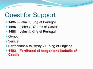 Quest for Support
 1485 – John II, King of Portugal
 1486 – Isabella, Queen of Castile
 1488 – John II, King of Portugal
 Genoa
 Venice
 Bartholomew to Henry VII, King of England
 1492 – Ferdinand of Aragon and Isabella of
Castile
 
