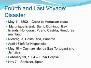 Fourth and Last Voyage:
Disaster
 May 11, 1502 – Cadiz to Moroccan coast
 Martinique island, Santo Domingo, Bay
Islands, Honduras, Puerto Castilla, Honduras
mainland
 Nicaragua, Costa Rica, Panama
 April 16 left for Hispaniola
 May 10 – Cayman islands (Las Tortugas) and
Jamaica
 February 29, 1504 – Lunar Eclipse
 Nov 7 – Sanlúcar, Spain
 