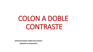 COLON A DOBLE 
CONTRASTE 
EXPOSITOR:REMON TORRES MAX MICHELE 
RESIDENTE DE RADIOLOGIA 
 