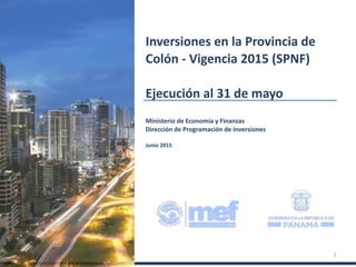 Ministerio de Economía y Finanzas
Dirección de Programación de Inversiones
Junio 2015
Inversiones en la Provincia de
Colón - Vigencia 2015 (SPNF)
Ejecución al 31 de mayo
1
 