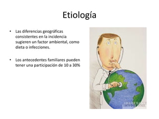 Etiología
• Las diferencias geográficas
consistentes en la incidencia
sugieren un factor ambiental, como
dieta o infecciones.
• Los antecedentes familiares pueden
tener una participación de 10 a 30%
 