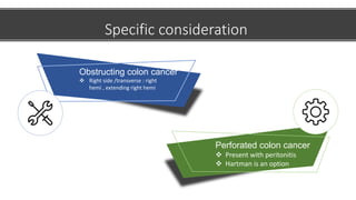 Specific consideration
 Right side /transverse : right
hemi , extending right hemi
Obstructing colon cancer
 Present with peritonitis
 Hartman is an option
Perforated colon cancer
 