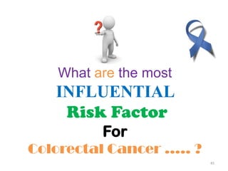 45
What are the most
INFLUENTIAL
Risk Factor
For
Colorectal Cancer ….. ?
 