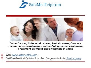 Colon Cancer, Colorectal cancer, Rectal cancer, Cancer -
rectum, Adenocarcinoma - colon; Colon - adenocarcinoma
Treatment at world class hospitals in India
 Web: www.safemedtrip.com
 Get Free Medical Opinion from Top Surgeons in India: Post a query
SafeMedTrip.com
 