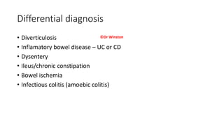 Differential diagnosis
• Diverticulosis
• Inflamatory bowel disease – UC or CD
• Dysentery
• Ileus/chronic constipation
• Bowel ischemia
• Infectious colitis (amoebic colitis)
©Dr Winston
 