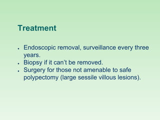 Treatment
● Endoscopic removal, surveillance every three
years.
● Biopsy if it can’t be removed.
● Surgery for those not amenable to safe
polypectomy (large sessile villous lesions).
 