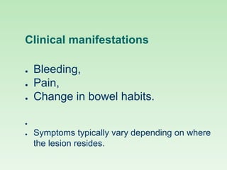 Clinical manifestations
● Bleeding,
● Pain,
● Change in bowel habits.
●
● Symptoms typically vary depending on where
the lesion resides.
 