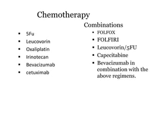  5Fu
 Leucovorin
 Oxaliplatin
 Irinotecan
 Bevacizumab
 cetuximab
Combinations
 FOLFOX
 FOLFIRI
 Leucovorin/5FU
 Capecitabine
 Bevacizumab in
combination with the
above regimens.
Chemotherapy
 