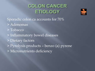 COLON CANCERETIOLOGYSporadic colon ca accounts for 70%> Adenomas> Tobacco> Inflammatory bowel diseases> Dietary factors> Pyrolysis products – benzo (a) pyrene> Micronutrients deficiency