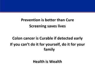 Prevention is better than Cure
Screening saves lives
Colon cancer is Curable if detected early
If you can’t do it for yourself, do it for your
family
Health is Wealth
 