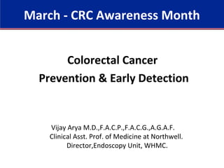 Colorectal Cancer
Prevention & Early Detection
Vijay Arya M.D.,F.A.C.P.,F.A.C.G.,A.G.A.F.
Clinical Asst. Prof. of Medicine at Northwell.
Director,Endoscopy Unit, WHMC.
March - CRC Awareness Month
 