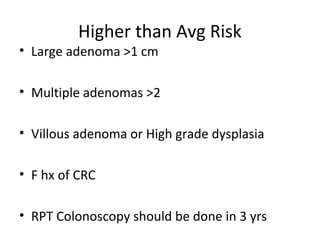 Higher than Avg Risk
• Large adenoma >1 cm
• Multiple adenomas >2
• Villous adenoma or High grade dysplasia
• F hx of CRC
• RPT Colonoscopy should be done in 3 yrs
 