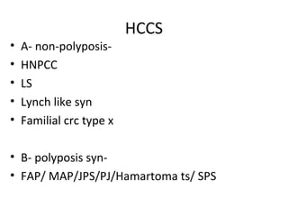 HCCS
• A- non-polyposis-
• HNPCC
• LS
• Lynch like syn
• Familial crc type x
• B- polyposis syn-
• FAP/ MAP/JPS/PJ/Hamartoma ts/ SPS
 